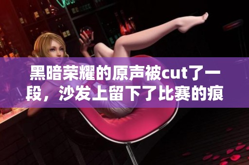 黑暗荣耀的原声被cut了一段，沙发上留下了比赛的痕迹
