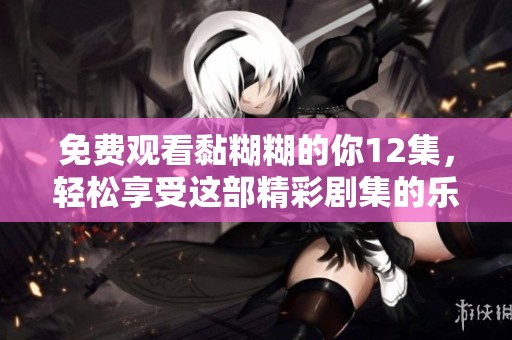 免费观看黏糊糊的你12集，轻松享受这部精彩剧集的乐趣