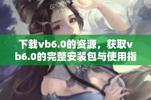 下载vb6.0的资源，获取vb6.0的完整安装包与使用指南