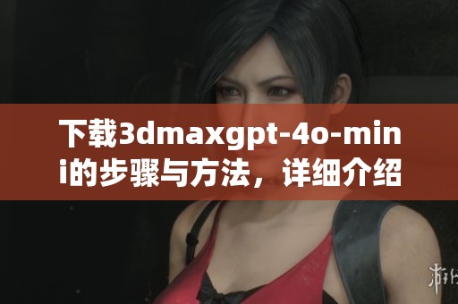 下载**maxgpt-4o-mini的步骤与方法，详细介绍让你轻松获取软件