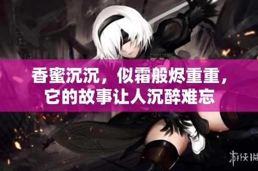香蜜沉沉，似霜般烬重重，它的故事让人沉醉难忘