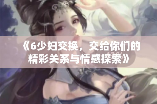 《6少妇交换，交给你们的精彩关系与情感探索》