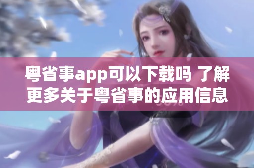 粤省事app可以下载吗 了解更多关于粤省事的应用信息与使用方法