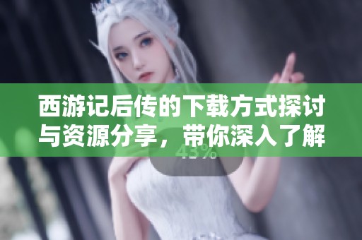 西游记后传的下载方式探讨与资源分享，带你深入了解这部经典作品