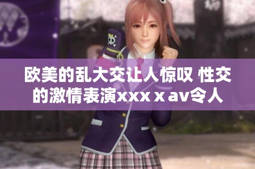 欧美的乱大交让人惊叹 性交的激情表演xxxⅹ**令人难忘