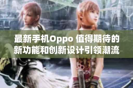 最新手机Oppo 值得期待的新功能和创新设计引领潮流