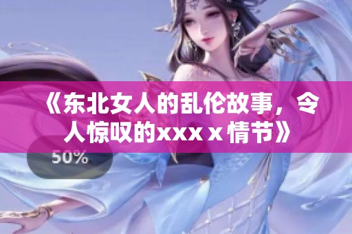 《东北女人的乱伦故事，令人惊叹的xxxⅹ情节》