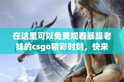 在这里可以免费观看暴躁老妹的csgo精彩时刻，快来一起享受游戏乐趣吧！