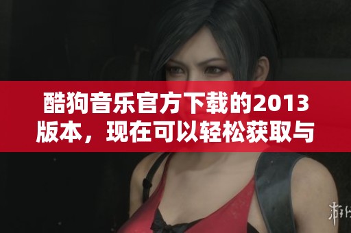酷狗音乐官方下载的2013版本，现在可以轻松获取与安装了