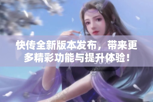 快传全新版本发布，带来更多精彩功能与提升体验！