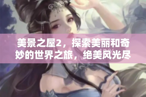 美景之屋2，探索美丽和奇妙的世界之旅，绝美风光尽在其中