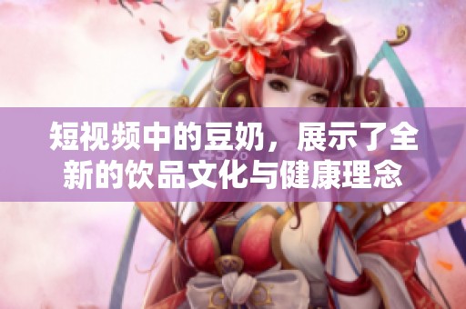 短视频中的豆奶，展示了全新的饮品文化与健康理念