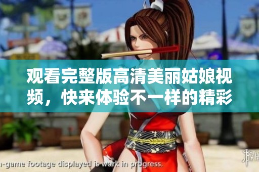 观看完整版高清美丽姑娘视频，快来体验不一样的精彩内容吧