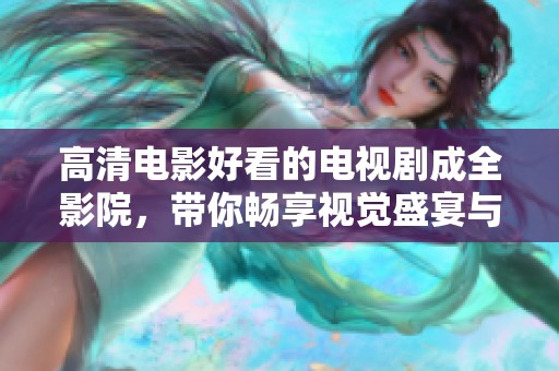高清电影好看的电视剧成全影院，带你畅享视觉盛宴与情感之旅