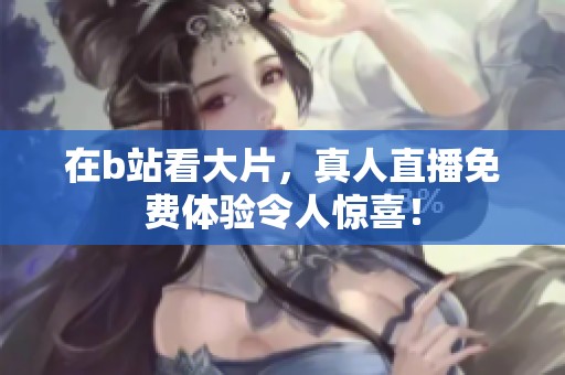 在b站看大片，真人直播免费体验令人惊喜！