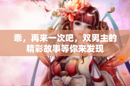 乖，再来一次吧，双男主的精彩故事等你来发现