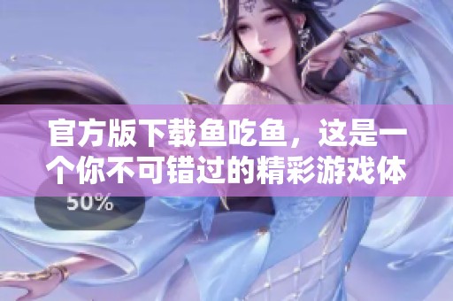 官方版下载鱼吃鱼，这是一个你不可错过的精彩游戏体验！
