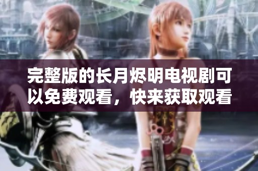 完整版的长月烬明电视剧可以免费观看，快来获取观看方法吧！