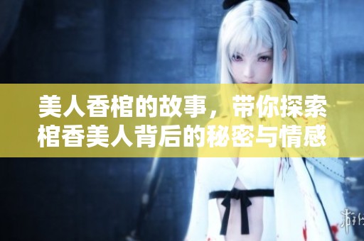 美人香棺的故事，带你探索棺香美人背后的秘密与情感