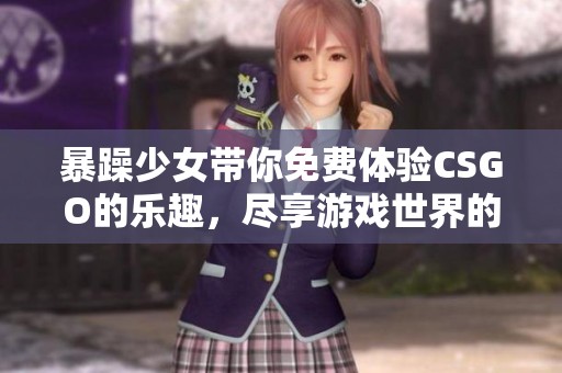 暴躁少女带你免费体验CSGO的乐趣，尽享游戏世界的激烈对战