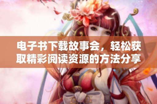 电子书下载故事会，轻松获取精彩阅读资源的方法分享