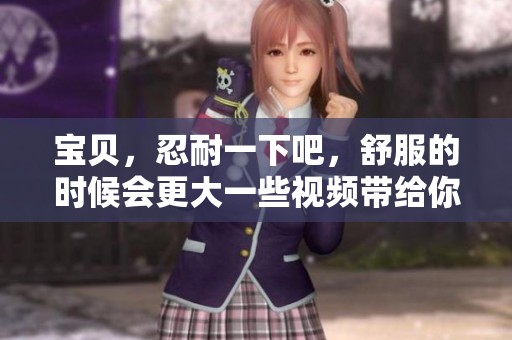 宝贝，忍耐一下吧，舒服的时候会更大一些视频带给你不一样的感受