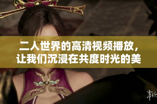二人世界的高清视频播放，让我们沉浸在共度时光的美好体验中