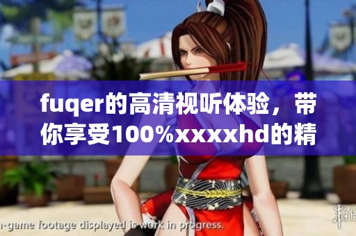 fuqer的高清视听体验，带你享受100%xxxxhd的精彩内容