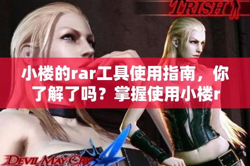 小楼的rar工具使用指南，你了解了吗？掌握使用小楼rar工具的技巧吧！
