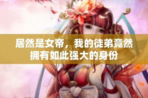 居然是女帝，我的徒弟竟然拥有如此强大的身份