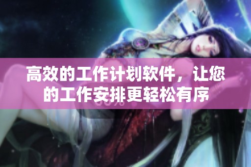高效的工作计划软件，让您的工作安排更轻松有序