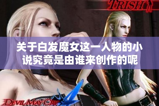 关于白发魔女这一人物的小说究竟是由谁来创作的呢