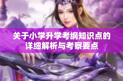 关于小学升学考纲知识点的详细解析与考察要点