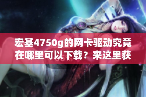 宏基4750g的网卡驱动究竟在哪里可以下载？来这里获取下载链接！