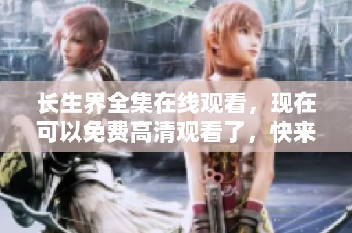长生界全集在线观看，现在可以免费高清观看了，快来体验吧！
