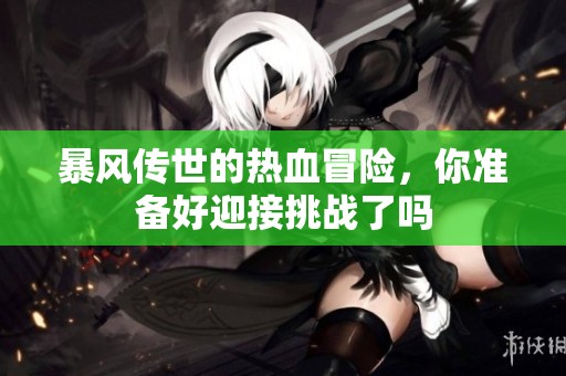 暴风传世的热血冒险，你准备好迎接挑战了吗