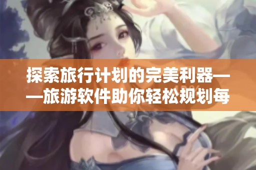 探索旅行计划的完美利器——旅游软件助你轻松规划每一次出行