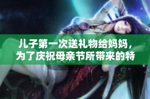 儿子第一次送礼物给妈妈，为了庆祝母亲节所带来的特别惊喜