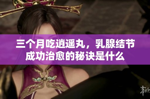 三个月吃逍遥丸，乳腺结节成功治愈的秘诀是什么