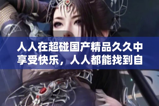 人人在超碰******中享受快乐，人人都能找到自己的乐趣与满足