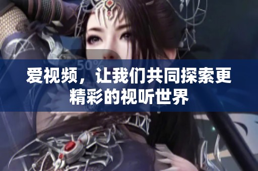 爱视频，让我们共同探索更精彩的视听世界