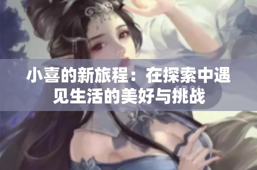 小喜的新旅程：在探索中遇见生活的美好与挑战