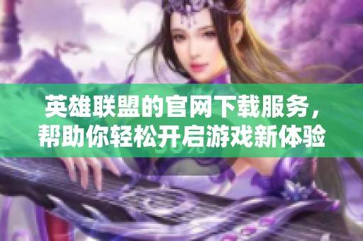 英雄联盟的官网下载服务，帮助你轻松开启游戏新体验