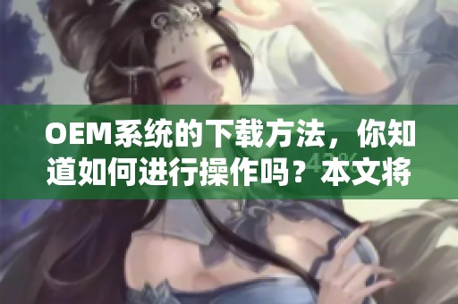 OEM系统的下载方法，你知道如何进行操作吗？本文将为您详细介绍。
