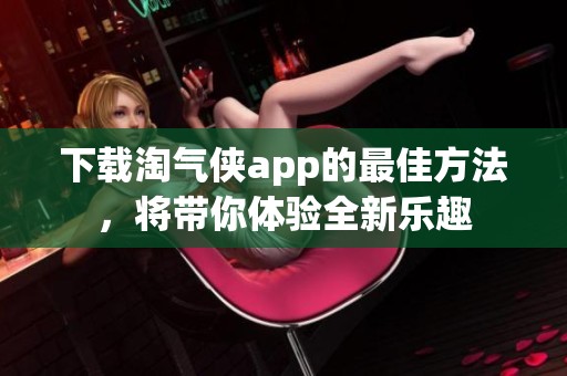下载淘气侠app的最佳方法，将带你体验全新乐趣