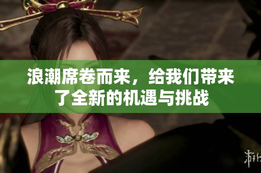 浪潮席卷而来，给我们带来了全新的机遇与挑战