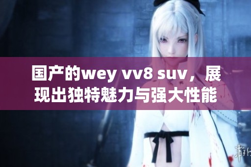 国产的wey vv8 suv，展现出独特魅力与强大性能
