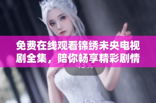 免费在线观看锦绣未央电视剧全集，陪你畅享精彩剧情片段