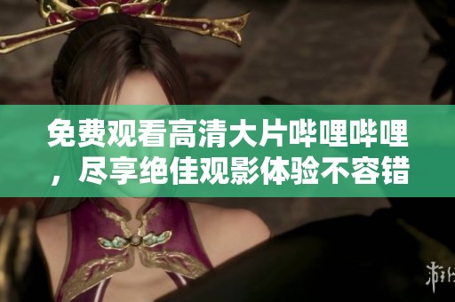免费观看高清大片哔哩哔哩，尽享绝佳观影体验不容错过