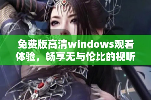 免费版高清windows观看体验，畅享无与伦比的视听盛宴